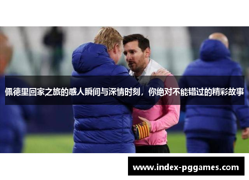 佩德里回家之旅的感人瞬间与深情时刻，你绝对不能错过的精彩故事