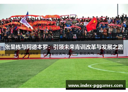 张呈栋与阿德本罗：引领未来青训改革与发展之路
