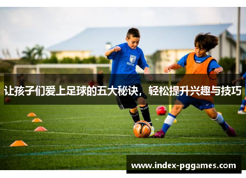 让孩子们爱上足球的五大秘诀，轻松提升兴趣与技巧
